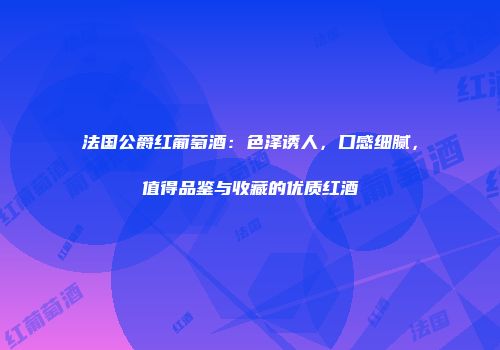 法国公爵红葡萄酒：色泽诱人，口感细腻，值得品鉴与收藏的优质红酒