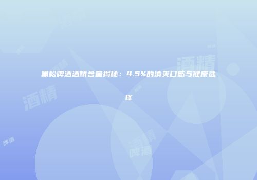 黑松啤酒酒精含量揭秘：4.5%的清爽口感与健康选择