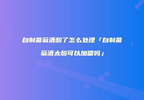自制葡萄酒酸了怎么处理「自制葡萄酒太酸可以加糖吗」