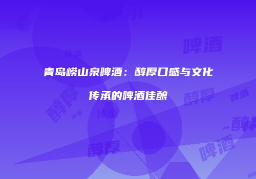 青岛崂山泉啤酒：醇厚口感与文化传承的啤酒佳酿