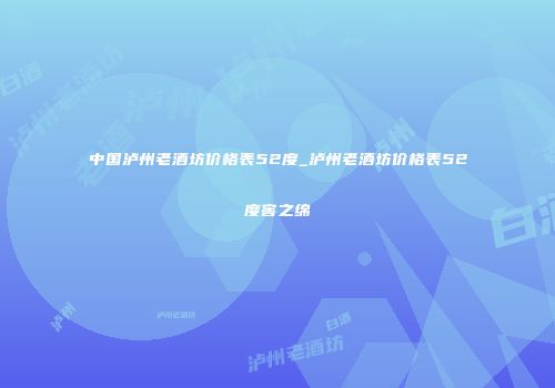中国泸州老酒坊价格表52度_泸州老酒坊价格表52度窖之绵