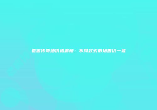 老窖传奇酒价格解析：不同款式市场售价一览