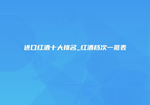 进口红酒十大排名_红酒档次一览表