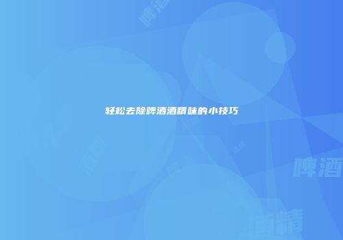 轻松去除啤酒酒精味的小技巧