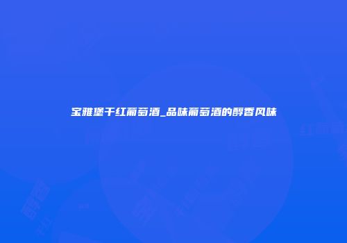 宝雅堡干红葡萄酒_品味葡萄酒的醇香风味