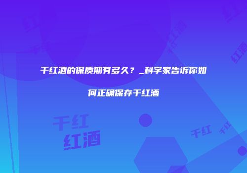 干红酒的保质期有多久？_科学家告诉你如何正确保存干红酒