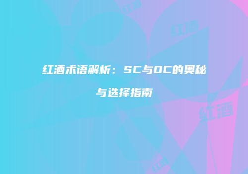 红酒术语解析：SC与OC的奥秘与选择指南