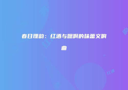 春日瑰韵：红酒与嗯啊的味蕾交响曲