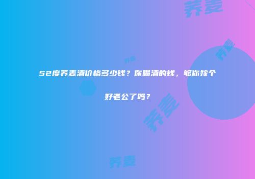52度荞麦酒价格多少钱？你喝酒的钱，够你嫁个好老公了吗？