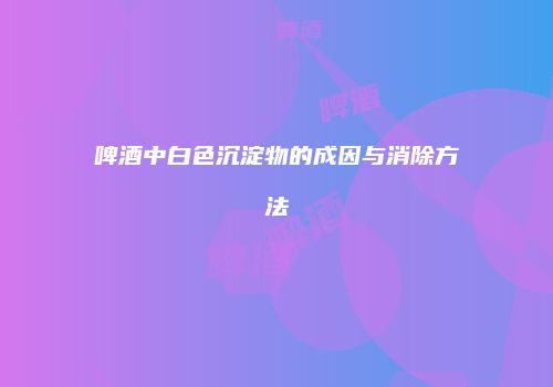 啤酒中白色沉淀物的成因与消除方法