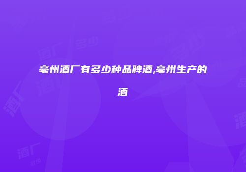 亳州酒厂有多少种品牌酒,亳州生产的酒