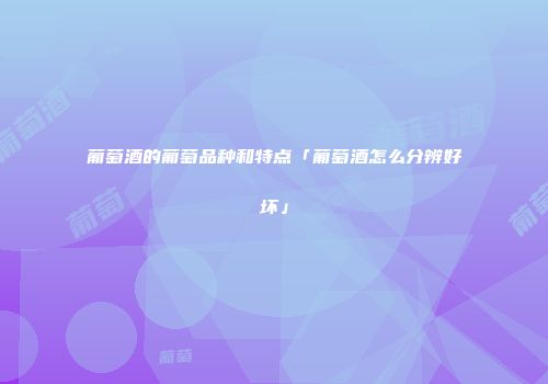 葡萄酒的葡萄品种和特点「葡萄酒怎么分辨好坏」