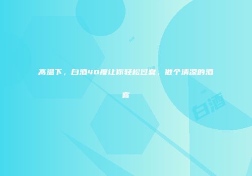 高温下，白酒40度让你轻松过夏，做个清凉的酒客