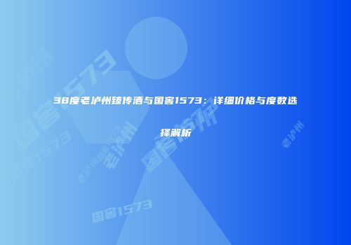 38度老泸州臻传酒与国窖1573：详细价格与度数选择解析