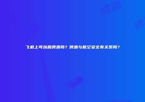 飞机上可以喝啤酒吗？啤酒与航空安全有关系吗？