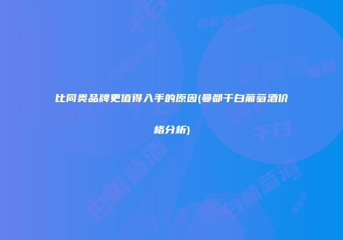 比同类品牌更值得入手的原因(曼都干白葡萄酒价格分析)