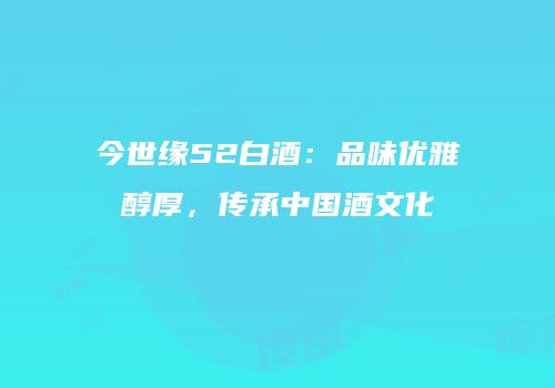 今世缘52白酒：品味优雅醇厚，传承中国酒文化