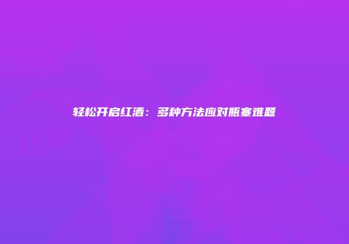 轻松开启红酒：多种方法应对瓶塞难题