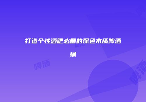 打造个性酒吧必备的深色木质啤酒桶