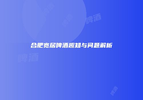 合肥宽居啤酒趣知与问题解析