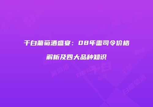 干白葡萄酒盛宴：08年雷司令价格解析及四大品种知识