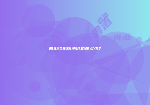 青山绿水啤酒价格是多少？