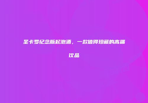 圣卡罗纪念版起泡酒，一款值得珍藏的高端饮品