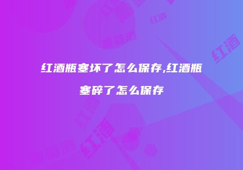 红酒瓶塞坏了怎么保存,红酒瓶塞碎了怎么保存