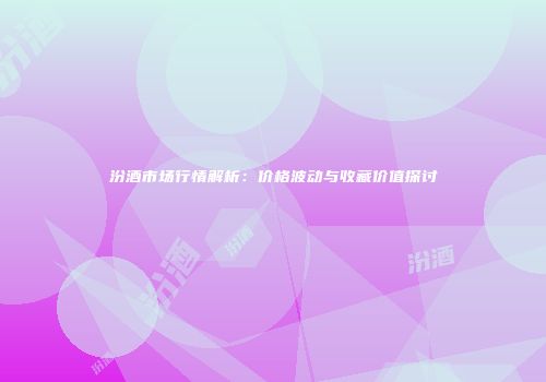 汾酒市场行情解析：价格波动与收藏价值探讨