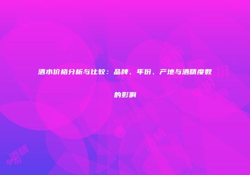 酒水价格分析与比较：品牌、年份、产地与酒精度数的影响
