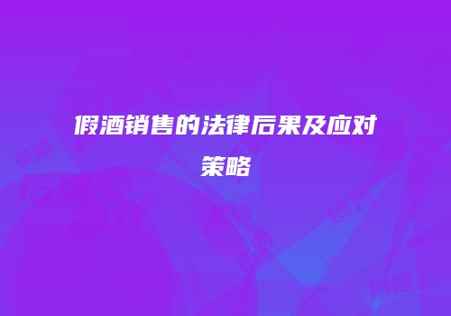 假酒销售的法律后果及应对策略