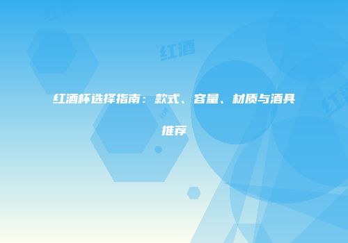 红酒杯选择指南：款式、容量、材质与酒具推荐
