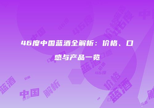 46度中国蓝酒全解析：价格、口感与产品一览