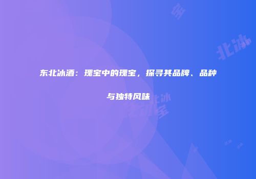 东北冰酒：瑰宝中的瑰宝，探寻其品牌、品种与独特风味