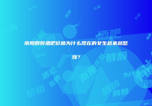 南阳醇醉酒吧价格为什么现在的女生越来越愁嫁？