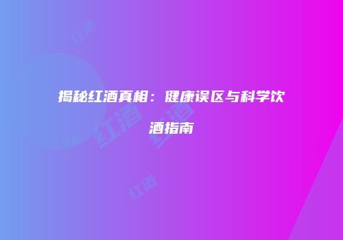 揭秘红酒真相：健康误区与科学饮酒指南