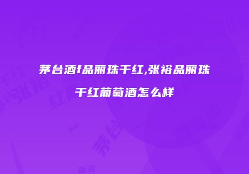茅台酒f品丽珠干红,张裕品丽珠干红葡萄酒怎么样