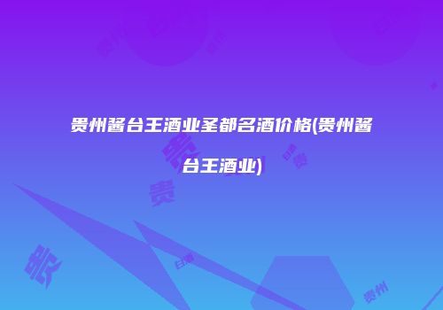 贵州酱台王酒业圣都名酒价格(贵州酱台王酒业)