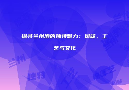 探寻兰州酒的独特魅力：风味、工艺与文化