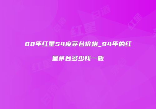 88年红星54度茅台价格_94年的红星茅台多少钱一瓶