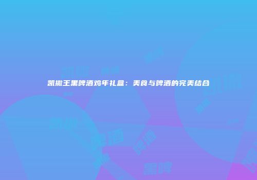 凯撒王黑啤酒鸡年礼盒：美食与啤酒的完美结合