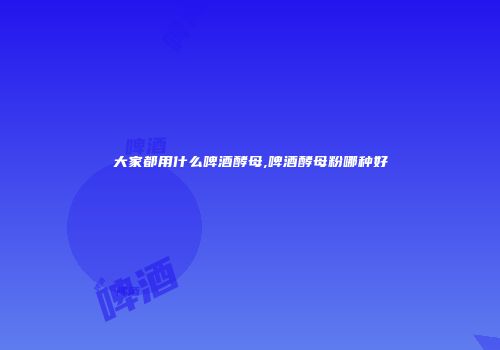 大家都用什么啤酒酵母,啤酒酵母粉哪种好