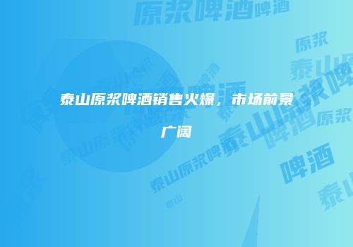 泰山原浆啤酒销售火爆，市场前景广阔