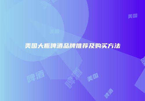 美国大瓶啤酒品牌推荐及购买方法