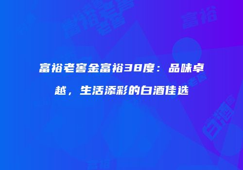 富裕老窖金富裕38度：品味卓越，生活添彩的白酒佳选