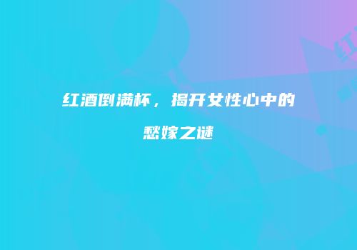 红酒倒满杯，揭开女性心中的愁嫁之谜