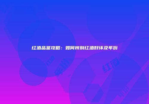 红酒品鉴攻略：如何辨别红酒好坏及年份