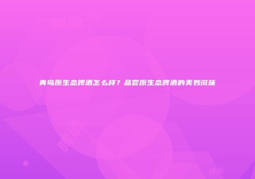 青岛原生态啤酒怎么样？品尝原生态啤酒的美妙滋味