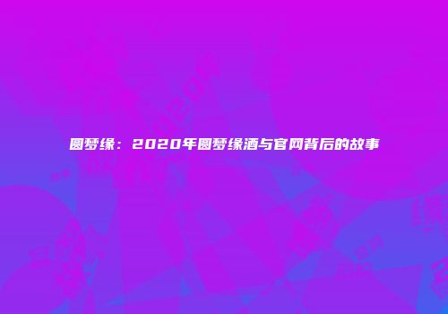 圆梦缘：2020年圆梦缘酒与官网背后的故事