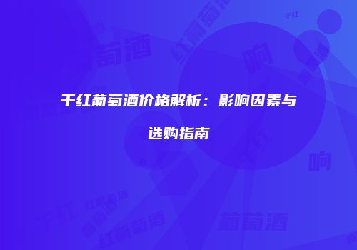 干红葡萄酒价格解析：影响因素与选购指南